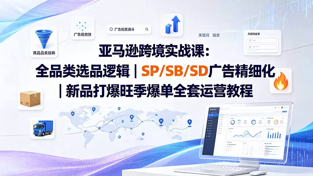 亚马逊跨境实战课-更新：全品类选品逻辑｜SP/SB/SD广告精细化｜新品打爆旺季爆单全套运营教程胖子网创胖子网创