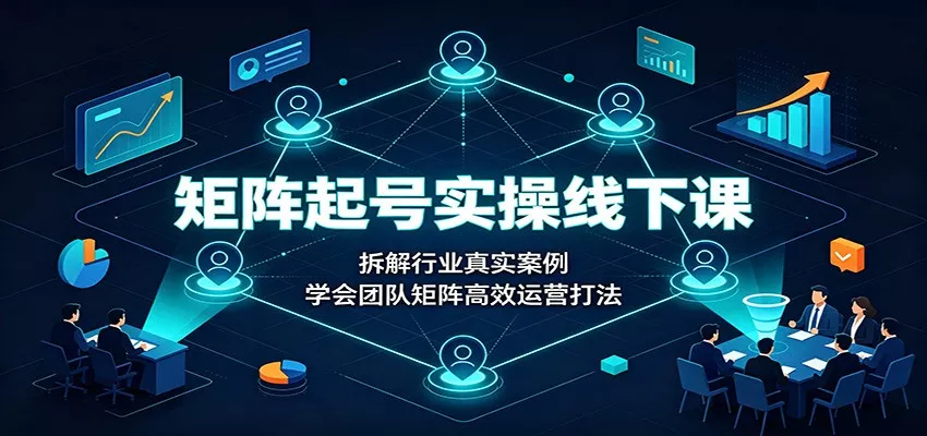 矩阵起号实操线下课：拆解行业真实案例，学会团队矩阵高效运营打法胖子网创胖子网创