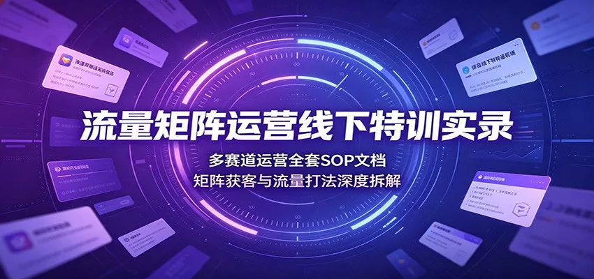 流量矩阵运营线下特训实录：多赛道运营全套SOP文档，矩阵获客与流量打法深度拆解胖子网创胖子网创