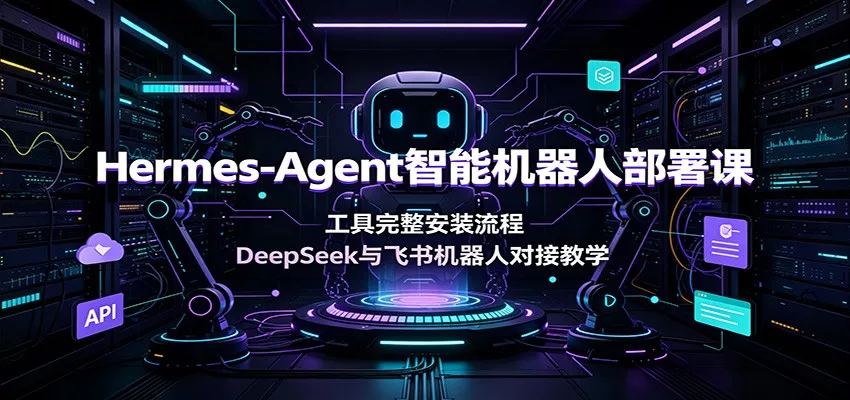 Hermes-Agent智能机器人部署课：工具完整安装流程，DeepSeek与飞书机器人对接教学胖子网创胖子网创