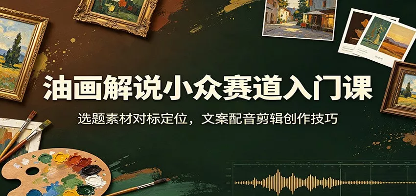 油画解说小众赛道入门课：选题素材对标定位，文案配音剪辑创作技巧胖子网创胖子网创