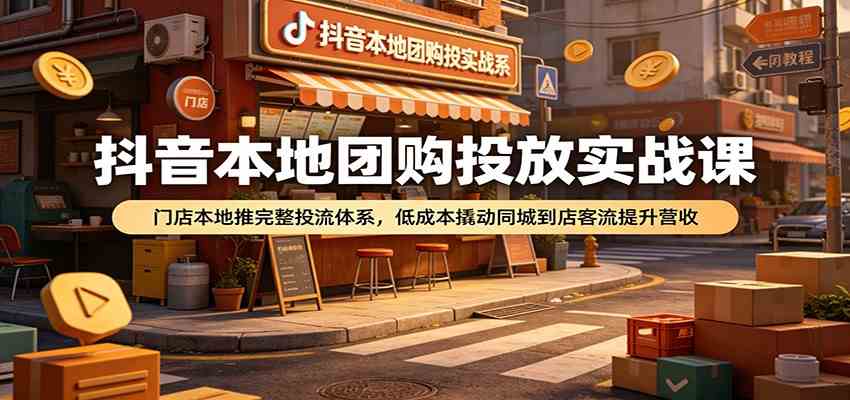 抖音本地团购投放实战课：门店本地推完整投流体系，低成本撬动同城到店客流提升营收胖子网创胖子网创