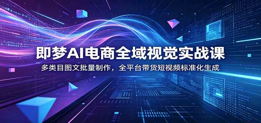即梦AI电商全域视觉实战课：多类目图文批量制作，全平台带货短视频标准化生成胖子网创胖子网创