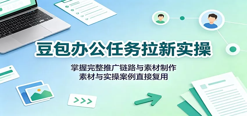 豆包办公任务拉新实操：掌握完整推广链路与素材制作，素材与实操案例直接复用胖子网创胖子网创