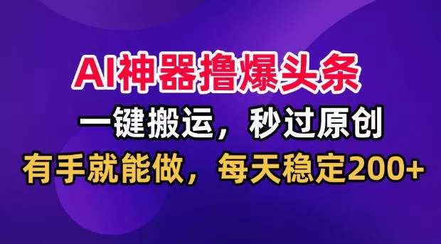 AI神器撸爆头条，一键搬运，秒过原创，有手就能做，每天稳定200+【揭秘】胖子网创胖子网创