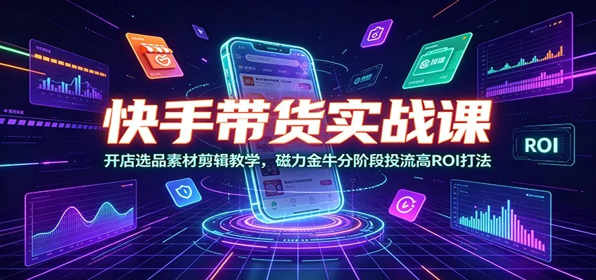 快手带货实战课：开店选品素材剪辑教学，磁力金牛分阶段投流高ROI打法胖子网创胖子网创