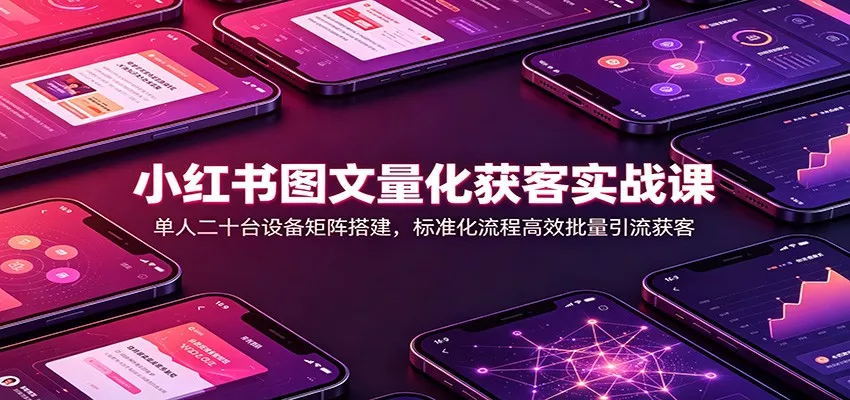 小红书图文量化获客实战课：单人二十台设备矩阵搭建，标准化流程高效批量引流获客胖子网创胖子网创