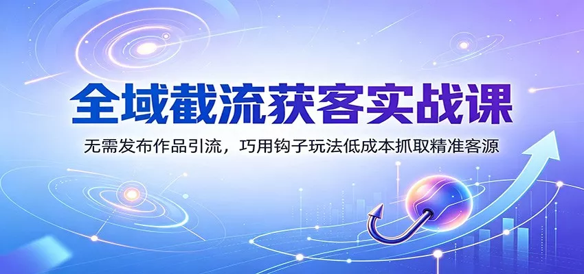 全域截流获客实战课：无需发布作品引流，巧用钩子玩法低成本抓取精准客源胖子网创胖子网创