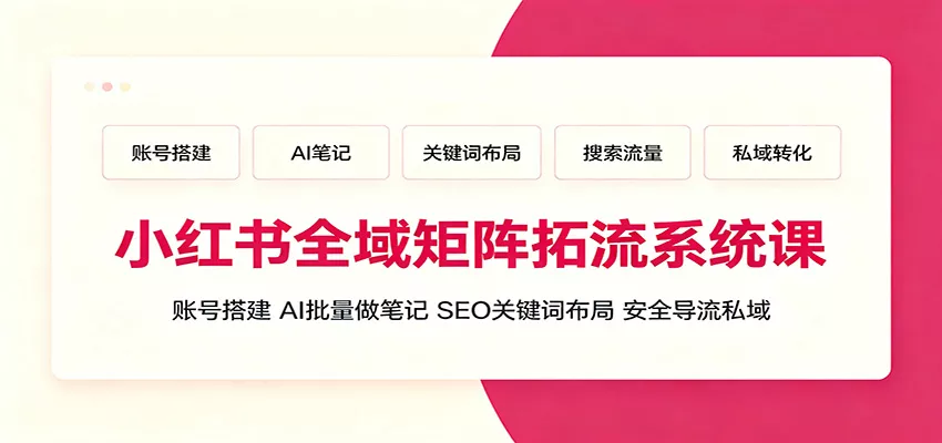 小红书全域矩阵拓流系统课：账号搭建、AI批量做笔记，SEO关键词布局、安全导流私域胖子网创胖子网创