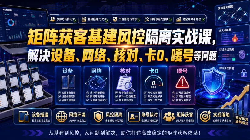 矩阵获客基建风控隔离实战课,解决设备、网络、核对、卡0、嘎号等问题 矩阵获客基建风控隔离实战课,解决设备、网络、核对、卡0、嘎号等问题