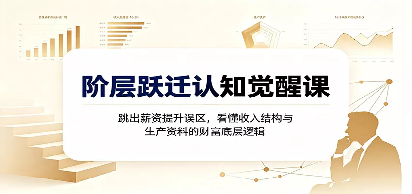 阶层跃迁认知觉醒课：跳出薪资提升误区，看懂收入结构与生产资料的财富底层逻辑胖子网创胖子网创