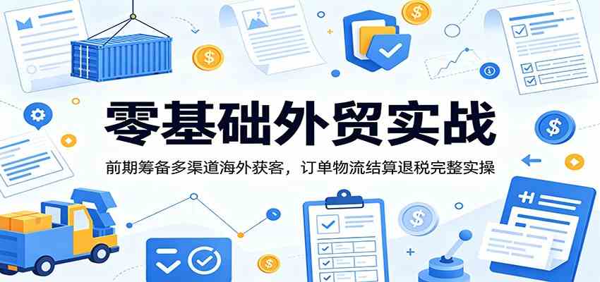 零基础外贸实战：前期筹备多渠道海外获客，订单物流结算退税完整实操胖子网创胖子网创