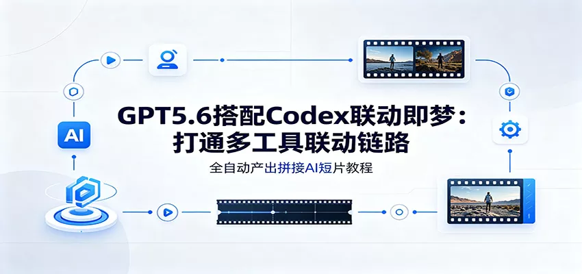 GPT5.6搭配Codex联动即梦：打通多工具联动链路，全自动产出拼接AI短片教程胖子网创胖子网创