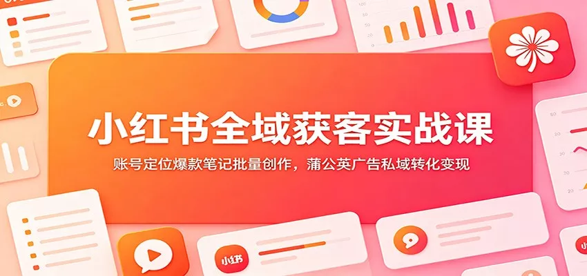 小红书全域获客实战课：账号定位爆款笔记批量创作，蒲公英广告私域转化变现胖子网创胖子网创