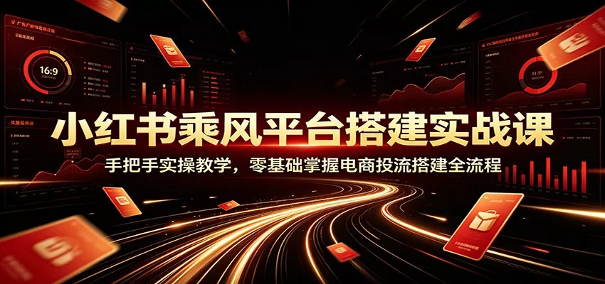 小红书乘风平台搭建实战课：手把手实操教学，零基础掌握电商投流搭建全流程胖子网创胖子网创