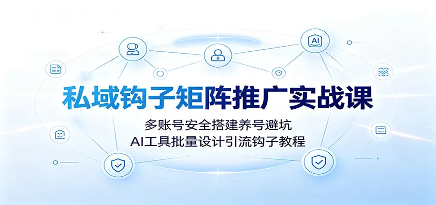 私域钩子矩阵推广实战课：多账号安全搭建养号避坑，AI工具批量设计引流钩子教程胖子网创胖子网创