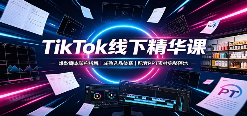 TikTok线下精华课：爆款脚本架构拆解，成熟选品体系，配套PPT素材完整落地胖子网创胖子网创