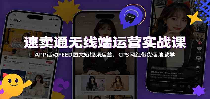 速卖通无线端运营实战课：APP活动FEED图文短视频运营，CPS网红带货落地教学胖子网创胖子网创