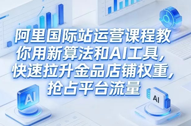 阿里国际站运营课程，教你用新算法和AI工具，快速拉升金品店铺权重，抢占平台流量(更新2026年08月)胖子网创胖子网创