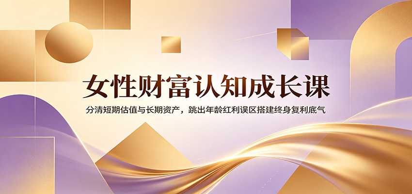 女性财富认知成长课：分清短期估值与长期资产，跳出年龄红利误区搭建终身复利底气胖子网创胖子网创