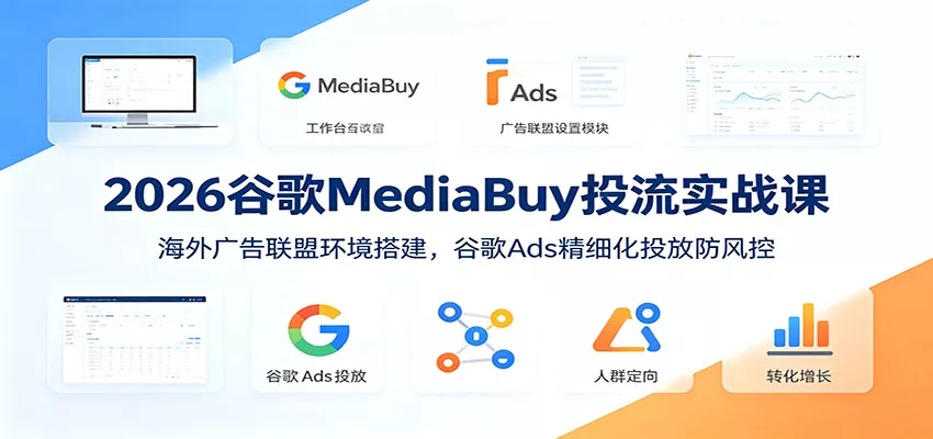 2026谷歌MediaBuy投流实战课：海外广告联盟环境搭建，谷歌Ads精细化投放防风控胖子网创胖子网创